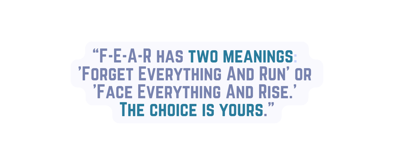 F E A R has two meanings Forget Everything And Run or Face Everything And Rise The choice is yours